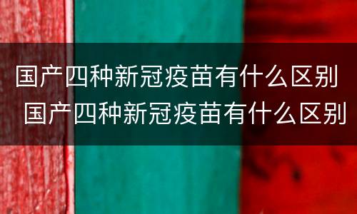 国产四种新冠疫苗有什么区别 国产四种新冠疫苗有什么区别呢