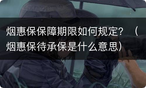 烟惠保保障期限如何规定？（烟惠保待承保是什么意思）