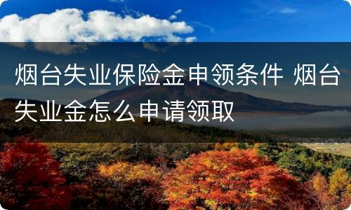 烟台失业保险金申领条件 烟台失业金怎么申请领取
