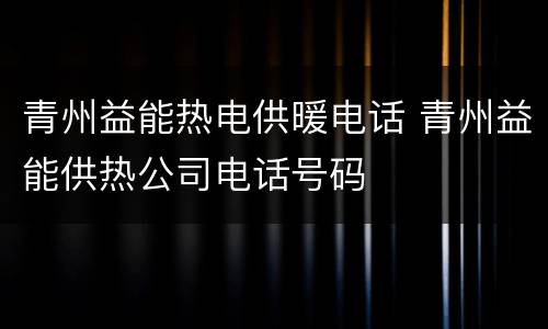 青州益能热电供暖电话 青州益能供热公司电话号码