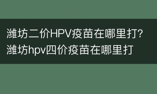 潍坊二价HPV疫苗在哪里打？ 潍坊hpv四价疫苗在哪里打