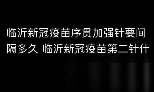 临沂新冠疫苗序贯加强针要间隔多久 临沂新冠疫苗第二针什么时候打
