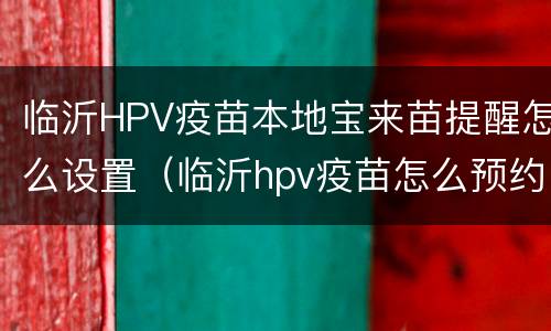 临沂HPV疫苗本地宝来苗提醒怎么设置（临沂hpv疫苗怎么预约）
