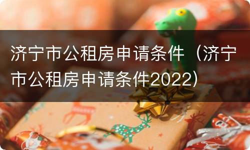 济宁市公租房申请条件（济宁市公租房申请条件2022）