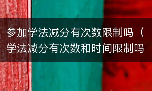 参加学法减分有次数限制吗（学法减分有次数和时间限制吗）