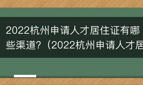 2022杭州申请人才居住证有哪些渠道?（2022杭州申请人才居住证有哪些渠道呢）
