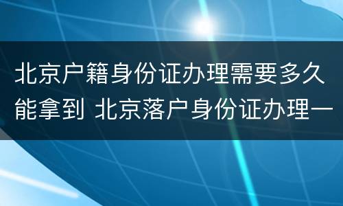 北京户籍身份证办理需要多久能拿到 北京落户身份证办理一般多少天