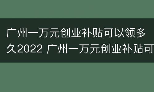 广州一万元创业补贴可以领多久2022 广州一万元创业补贴可以领多久2022年的