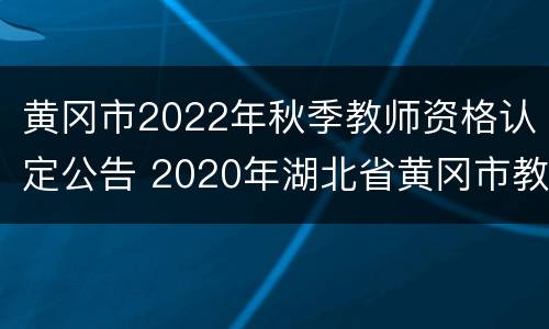 黄冈市2022年秋季教师资格认定公告 2020年湖北省黄冈市教师资格证认定