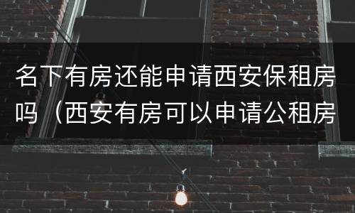 名下有房还能申请西安保租房吗（西安有房可以申请公租房吗）