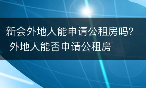 新会外地人能申请公租房吗？ 外地人能否申请公租房