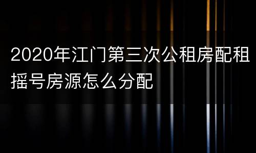 2020年江门第三次公租房配租摇号房源怎么分配