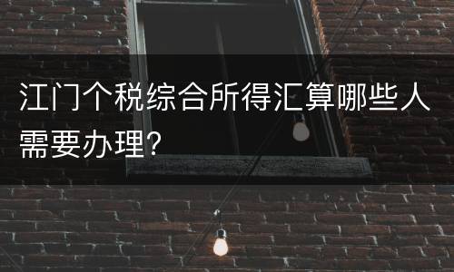 江门个税综合所得汇算哪些人需要办理?