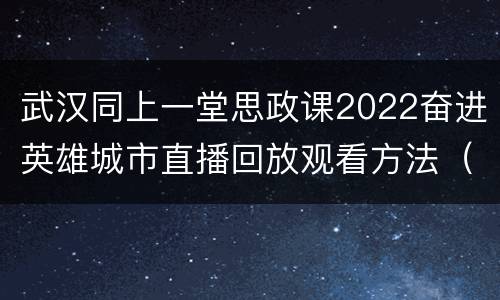 武汉同上一堂思政课2022奋进英雄城市直播回放观看方法（电视或手机）