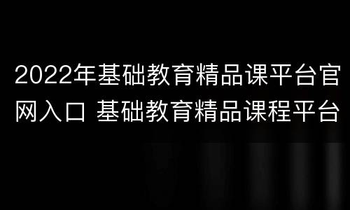 2022年基础教育精品课平台官网入口 基础教育精品课程平台