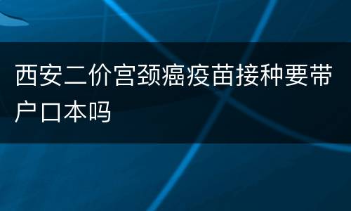 西安二价宫颈癌疫苗接种要带户口本吗