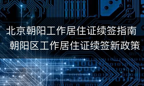 北京朝阳工作居住证续签指南 朝阳区工作居住证续签新政策