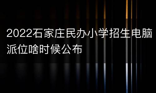 2022石家庄民办小学招生电脑派位啥时候公布