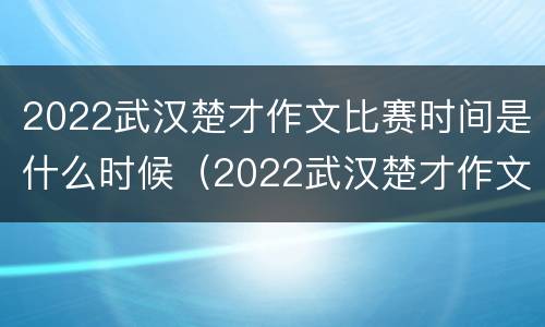 2022武汉楚才作文比赛时间是什么时候（2022武汉楚才作文比赛时间是什么时候啊）