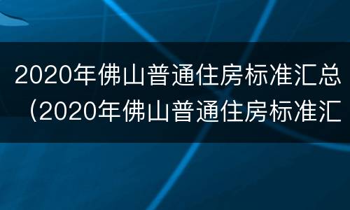2020年佛山普通住房标准汇总（2020年佛山普通住房标准汇总查询）