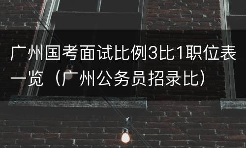 广州国考面试比例3比1职位表一览（广州公务员招录比）