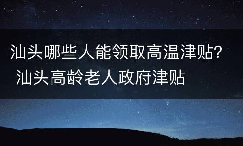 汕头哪些人能领取高温津贴？ 汕头高龄老人政府津贴