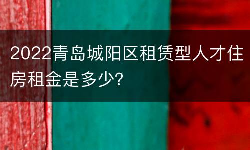 2022青岛城阳区租赁型人才住房租金是多少？