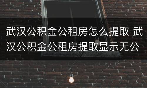 武汉公积金公租房怎么提取 武汉公积金公租房提取显示无公租房资格