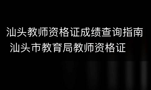 汕头教师资格证成绩查询指南 汕头市教育局教师资格证