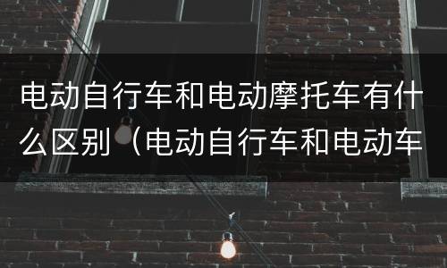 电动自行车和电动摩托车有什么区别（电动自行车和电动车摩托车的区别）