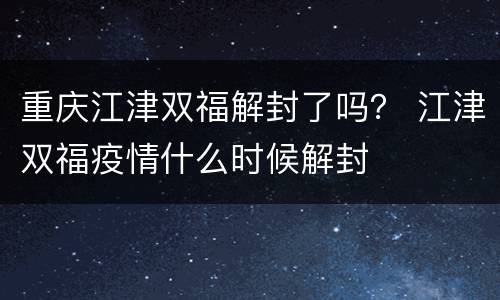 重庆江津双福解封了吗？ 江津双福疫情什么时候解封