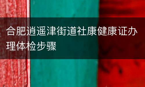合肥逍遥津街道社康健康证办理体检步骤
