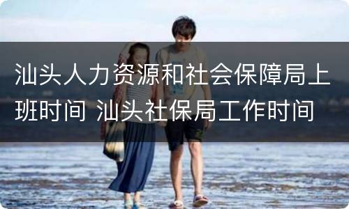 汕头人力资源和社会保障局上班时间 汕头社保局工作时间