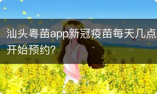 汕头粤苗app新冠疫苗每天几点开始预约？