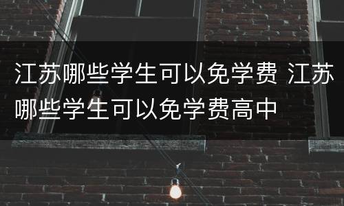 江苏哪些学生可以免学费 江苏哪些学生可以免学费高中