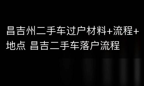 昌吉州二手车过户材料+流程+地点 昌吉二手车落户流程