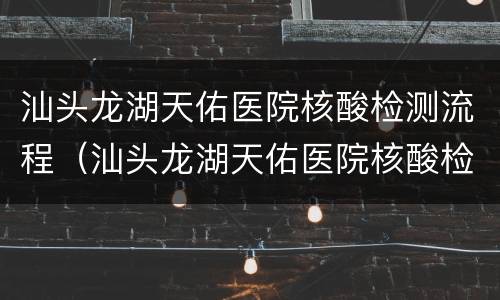 汕头龙湖天佑医院核酸检测流程（汕头龙湖天佑医院核酸检测流程图）