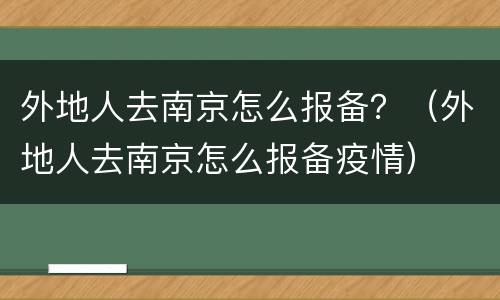 外地人去南京怎么报备？（外地人去南京怎么报备疫情）