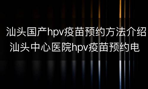 汕头国产hpv疫苗预约方法介绍 汕头中心医院hpv疫苗预约电话