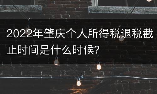2022年肇庆个人所得税退税截止时间是什么时候？