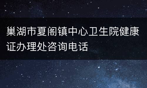 巢湖市夏阁镇中心卫生院健康证办理处咨询电话