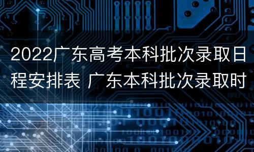 2022广东高考本科批次录取日程安排表 广东本科批次录取时间2020