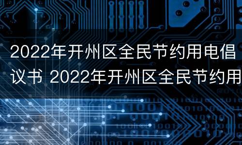 2022年开州区全民节约用电倡议书 2022年开州区全民节约用电倡议书