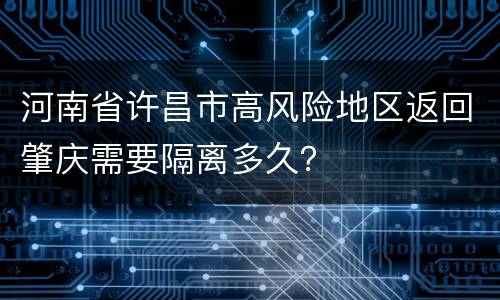 河南省许昌市高风险地区返回肇庆需要隔离多久？