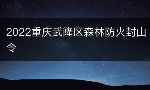 2022重庆武隆区森林防火封山令
