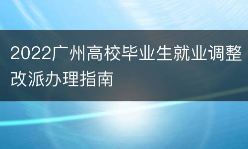 2022广州高校毕业生就业调整改派办理指南
