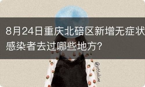 8月24日重庆北碚区新增无症状感染者去过哪些地方？