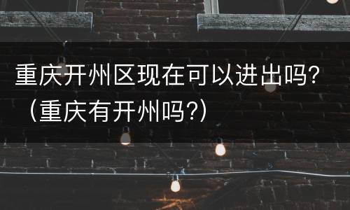 重庆开州区现在可以进出吗？（重庆有开州吗?）
