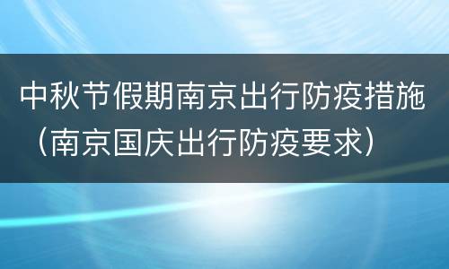 中秋节假期南京出行防疫措施（南京国庆出行防疫要求）