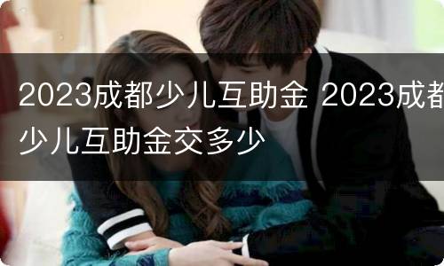2023成都少儿互助金 2023成都少儿互助金交多少